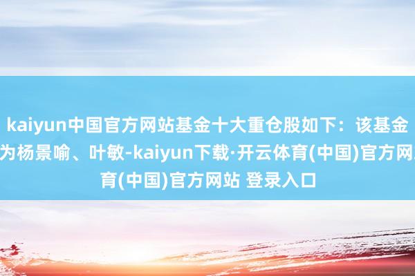 kaiyun中国官方网站基金十大重仓股如下：该基金的基金司理为杨景喻、叶敏-kaiyun下载·开云体育(中国)官方网站 登录入口