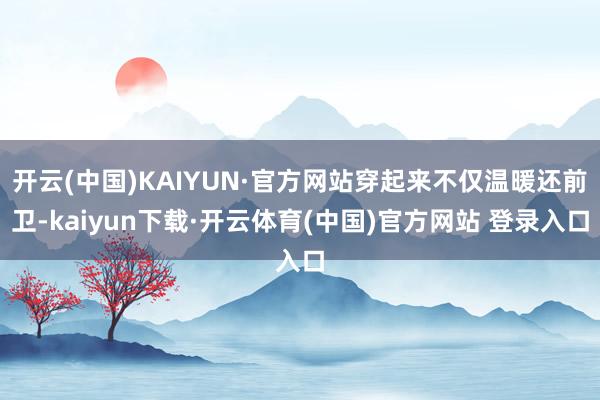 开云(中国)KAIYUN·官方网站穿起来不仅温暖还前卫-kaiyun下载·开云体育(中国)官方网站 登录入口