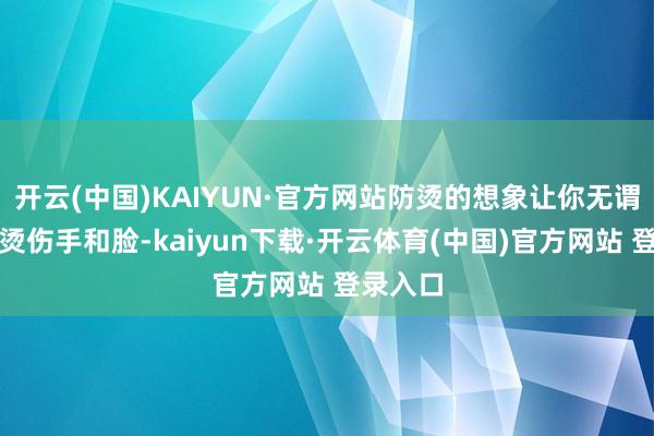 开云(中国)KAIYUN·官方网站防烫的想象让你无谓操心会烫伤手和脸-kaiyun下载·开云体育(中国)官方网站 登录入口