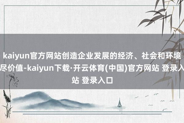 kaiyun官方网站创造企业发展的经济、社会和环境详尽价值-kaiyun下载·开云体育(中国)官方网站 登录入口