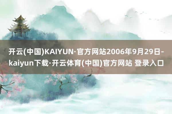 开云(中国)KAIYUN·官方网站2006年9月29日-kaiyun下载·开云体育(中国)官方网站 登录入口
