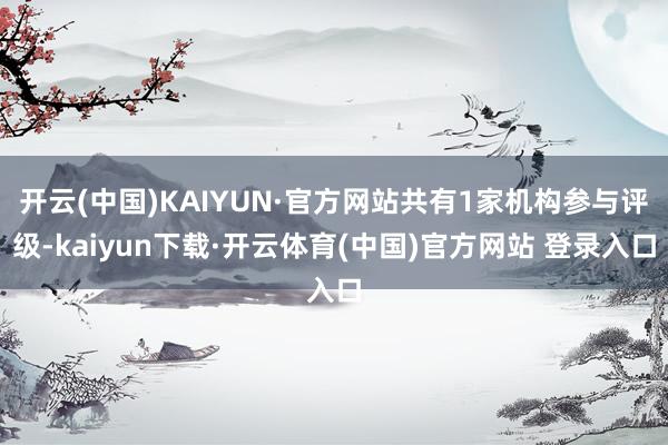 开云(中国)KAIYUN·官方网站共有1家机构参与评级-kaiyun下载·开云体育(中国)官方网站 登录入口