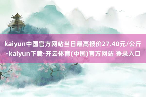 kaiyun中国官方网站当日最高报价27.40元/公斤-kaiyun下载·开云体育(中国)官方网站 登录入口