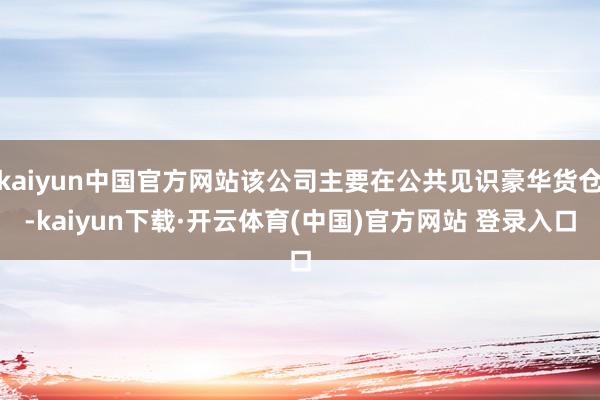 kaiyun中国官方网站该公司主要在公共见识豪华货仓-kaiyun下载·开云体育(中国)官方网站 登录入口