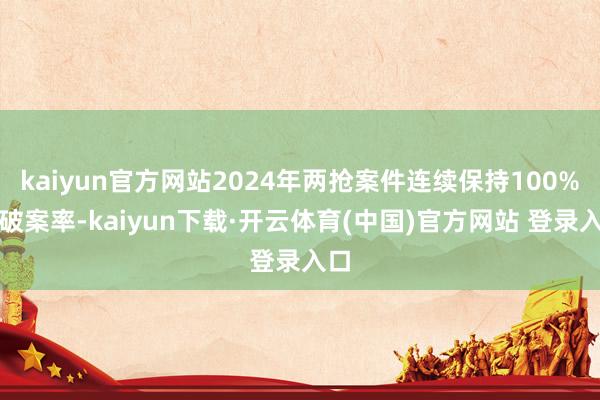 kaiyun官方网站2024年两抢案件连续保持100%的破案率-kaiyun下载·开云体育(中国)官方网站 登录入口