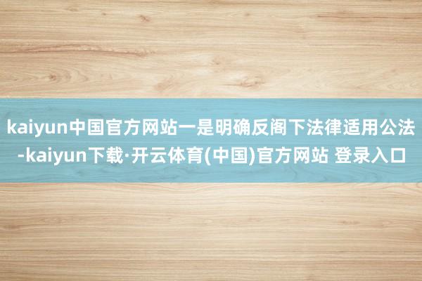 kaiyun中国官方网站　　一是明确反阁下法律适用公法-kaiyun下载·开云体育(中国)官方网站 登录入口