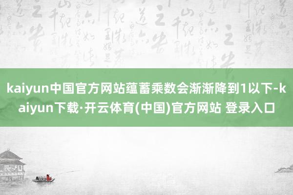 kaiyun中国官方网站蕴蓄乘数会渐渐降到1以下-kaiyun下载·开云体育(中国)官方网站 登录入口