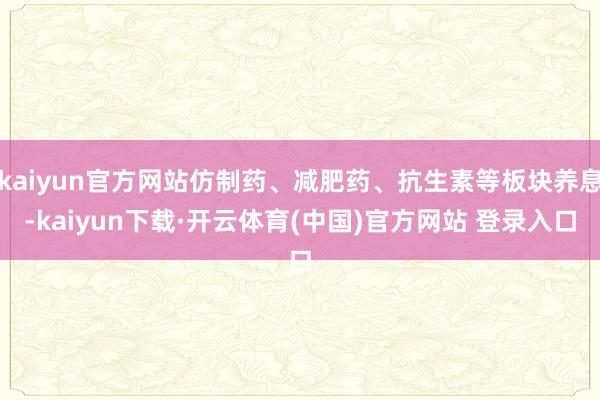 kaiyun官方网站仿制药、减肥药、抗生素等板块养息-kaiyun下载·开云体育(中国)官方网站 登录入口