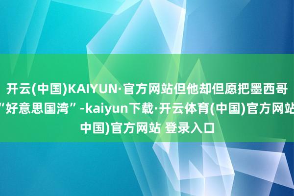 开云(中国)KAIYUN·官方网站但他却但愿把墨西哥湾改名为“好意思国湾”-kaiyun下载·开云体育(中国)官方网站 登录入口