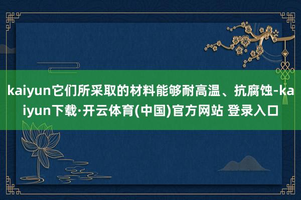 kaiyun它们所采取的材料能够耐高温、抗腐蚀-kaiyun下载·开云体育(中国)官方网站 登录入口