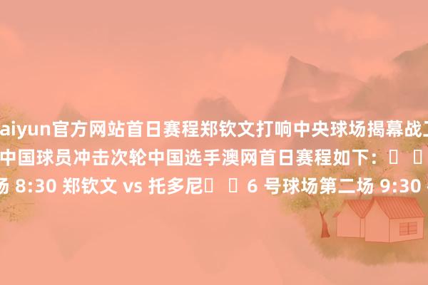 kaiyun官方网站首日赛程郑钦文打响中央球场揭幕战卫冕冠军萨巴伦卡夜场开战5 位中国球员冲击次轮中国选手澳网首日赛程如下：� � 罗德拉沃尔球场第一场 8:30 郑钦文 vs 托多尼� �6 号球场第二场 9:30 布云朝克特 vs 哈比卜� �6 号球场第三场 11:30 商竣程 vs 弗基纳� � 约翰凯因球场第三场 14:00 王欣瑜 vs 巴多萨� �3 号球场第四场 14:00 袁悦 
