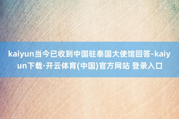 kaiyun当今已收到中国驻泰国大使馆回答-kaiyun下载·开云体育(中国)官方网站 登录入口