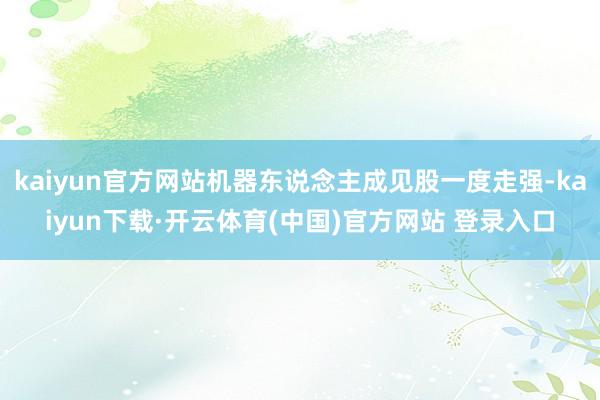 kaiyun官方网站机器东说念主成见股一度走强-kaiyun下载·开云体育(中国)官方网站 登录入口