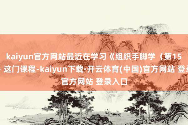 kaiyun官方网站最近在学习《组织手脚学（第15版）》这门课程-kaiyun下载·开云体育(中国)官方网站 登录入口