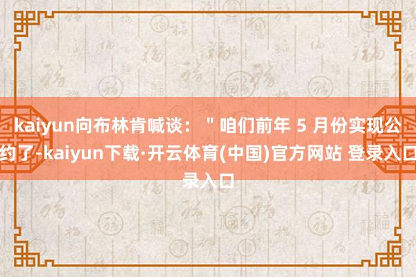 kaiyun向布林肯喊谈：＂咱们前年 5 月份实现公约了-kaiyun下载·开云体育(中国)官方网站 登录入口