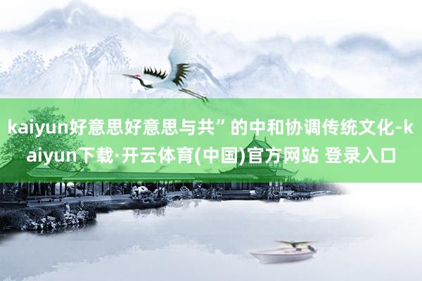 kaiyun好意思好意思与共”的中和协调传统文化-kaiyun下载·开云体育(中国)官方网站 登录入口