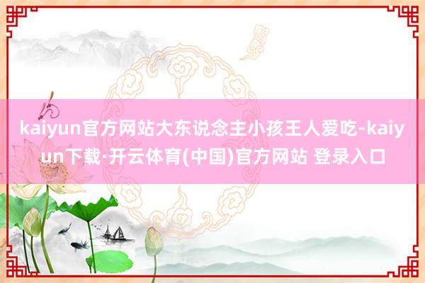 kaiyun官方网站大东说念主小孩王人爱吃-kaiyun下载·开云体育(中国)官方网站 登录入口