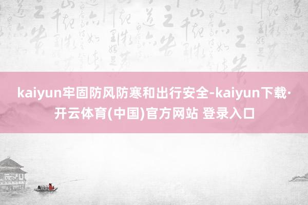 kaiyun牢固防风防寒和出行安全-kaiyun下载·开云体育(中国)官方网站 登录入口