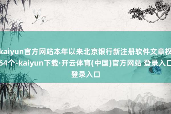kaiyun官方网站本年以来北京银行新注册软件文章权64个-kaiyun下载·开云体育(中国)官方网站 登录入口