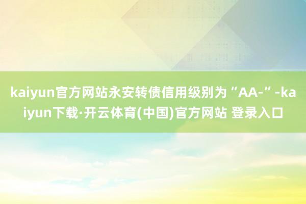 kaiyun官方网站永安转债信用级别为“AA-”-kaiyun下载·开云体育(中国)官方网站 登录入口