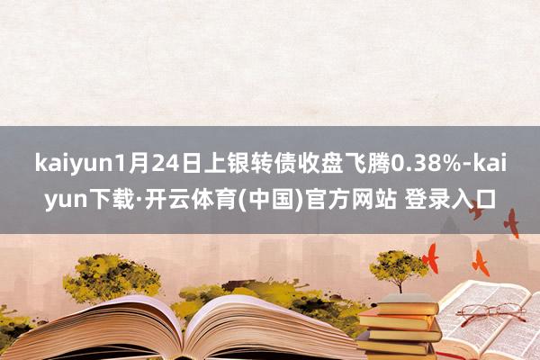 kaiyun1月24日上银转债收盘飞腾0.38%-kaiyun下载·开云体育(中国)官方网站 登录入口