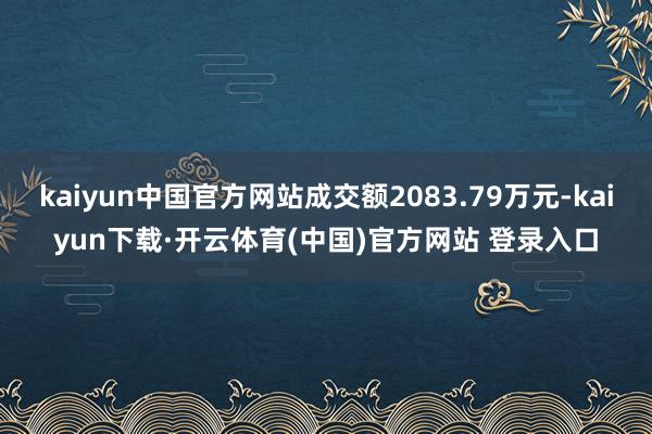 kaiyun中国官方网站成交额2083.79万元-kaiyun下载·开云体育(中国)官方网站 登录入口