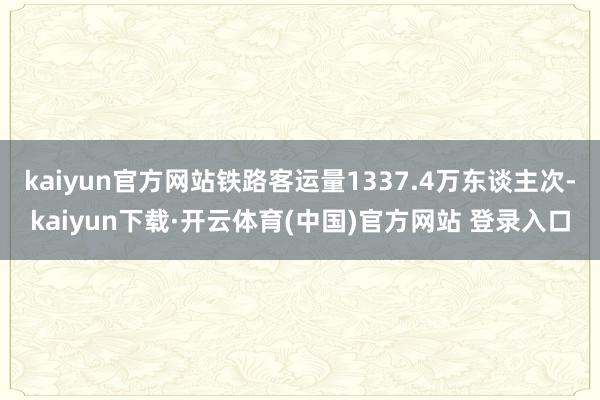 kaiyun官方网站铁路客运量1337.4万东谈主次-kaiyun下载·开云体育(中国)官方网站 登录入口