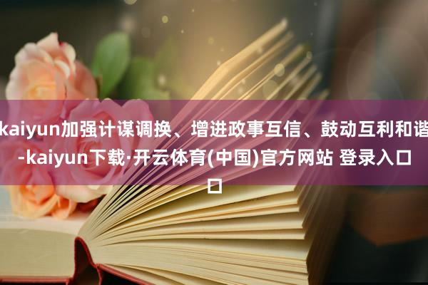 kaiyun加强计谋调换、增进政事互信、鼓动互利和谐-kaiyun下载·开云体育(中国)官方网站 登录入口