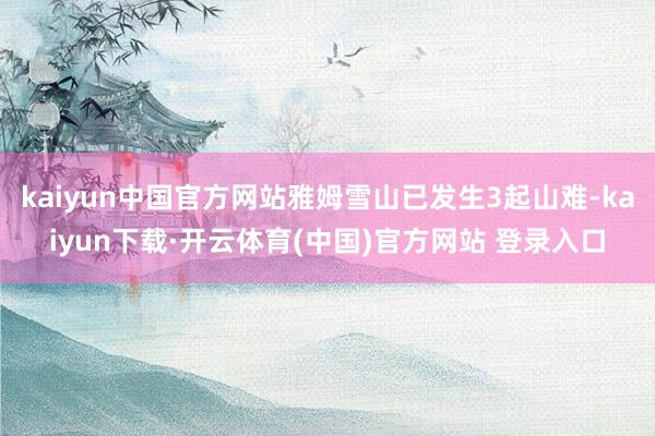 kaiyun中国官方网站雅姆雪山已发生3起山难-kaiyun下载·开云体育(中国)官方网站 登录入口