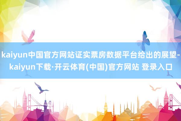 kaiyun中国官方网站证实票房数据平台给出的展望-kaiyun下载·开云体育(中国)官方网站 登录入口