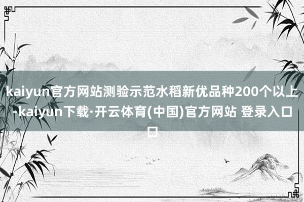 kaiyun官方网站测验示范水稻新优品种200个以上-kaiyun下载·开云体育(中国)官方网站 登录入口