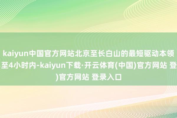 kaiyun中国官方网站北京至长白山的最短驱动本领将责骂至4小时内-kaiyun下载·开云体育(中国)官方网站 登录入口