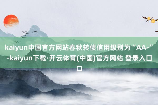 kaiyun中国官方网站春秋转债信用级别为“AA-”-kaiyun下载·开云体育(中国)官方网站 登录入口