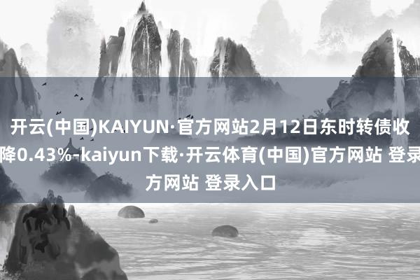 开云(中国)KAIYUN·官方网站2月12日东时转债收盘下降0.43%-kaiyun下载·开云体育(中国)官方网站 登录入口