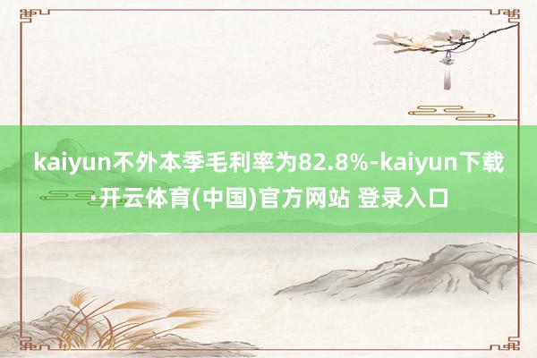kaiyun不外本季毛利率为82.8%-kaiyun下载·开云体育(中国)官方网站 登录入口