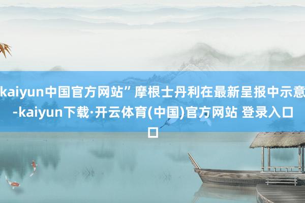 kaiyun中国官方网站”摩根士丹利在最新呈报中示意-kaiyun下载·开云体育(中国)官方网站 登录入口