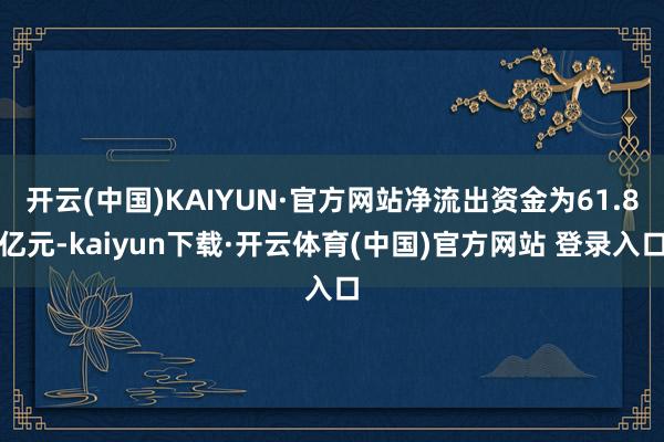开云(中国)KAIYUN·官方网站净流出资金为61.8亿元-kaiyun下载·开云体育(中国)官方网站 登录入口