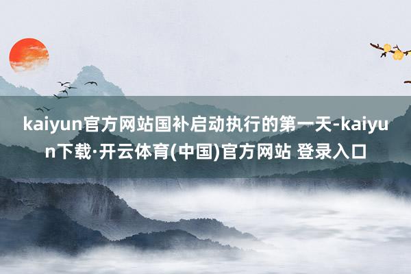 kaiyun官方网站国补启动执行的第一天-kaiyun下载·开云体育(中国)官方网站 登录入口