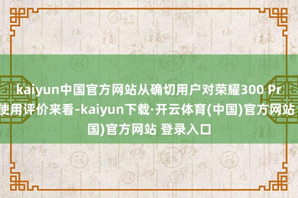 kaiyun中国官方网站从确切用户对荣耀300 Pro的屏幕使用评价来看-kaiyun下载·开云体育(中国)官方网站 登录入口