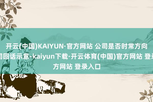 开云(中国)KAIYUN·官方网站 公司是否时常方向？公司回话示意-kaiyun下载·开云体育(中国)官方网站 登录入口