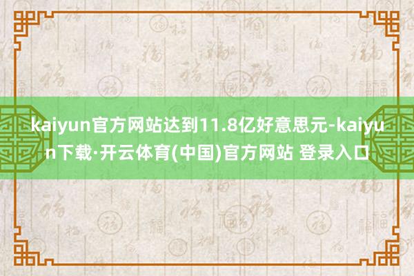 kaiyun官方网站达到11.8亿好意思元-kaiyun下载·开云体育(中国)官方网站 登录入口