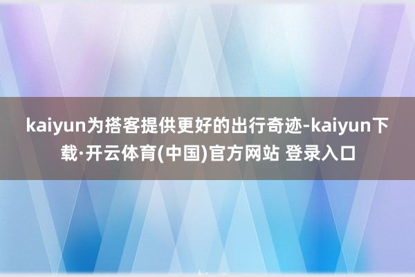 kaiyun为搭客提供更好的出行奇迹-kaiyun下载·开云体育(中国)官方网站 登录入口