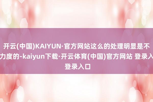 开云(中国)KAIYUN·官方网站这么的处理明显是不够力度的-kaiyun下载·开云体育(中国)官方网站 登录入口