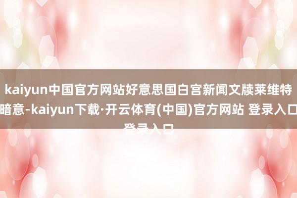 kaiyun中国官方网站好意思国白宫新闻文牍莱维特暗意-kaiyun下载·开云体育(中国)官方网站 登录入口