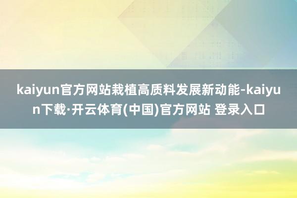 kaiyun官方网站栽植高质料发展新动能-kaiyun下载·开云体育(中国)官方网站 登录入口