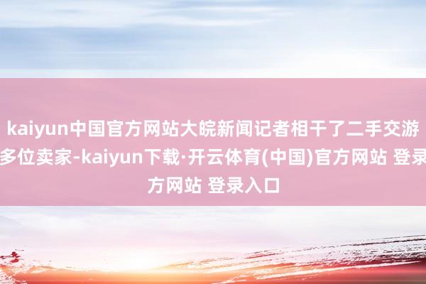 kaiyun中国官方网站大皖新闻记者相干了二手交游平台多位卖家-kaiyun下载·开云体育(中国)官方网站 登录入口