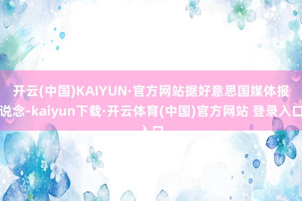 开云(中国)KAIYUN·官方网站　　据好意思国媒体报说念-kaiyun下载·开云体育(中国)官方网站 登录入口
