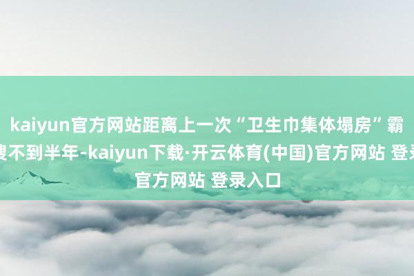 kaiyun官方网站距离上一次“卫生巾集体塌房”霸榜热搜不到半年-kaiyun下载·开云体育(中国)官方网站 登录入口