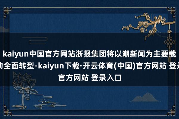 kaiyun中国官方网站浙报集团将以潮新闻为主要载体驱动全面转型-kaiyun下载·开云体育(中国)官方网站 登录入口