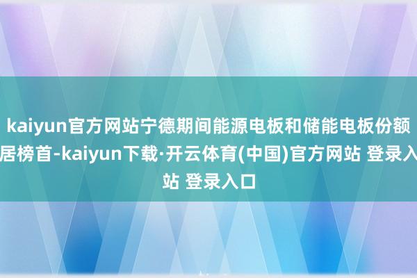 kaiyun官方网站宁德期间能源电板和储能电板份额稳居榜首-kaiyun下载·开云体育(中国)官方网站 登录入口